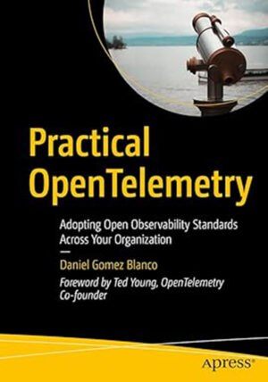 Practical OpenTelemetry: Adopting Open Observability Standards Across Your Organization