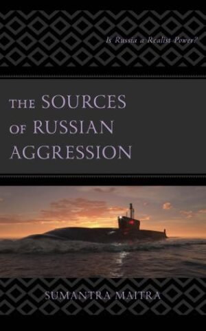 The Sources of Russian Aggression Is Russia a Realist Power by Sumantra Maitra