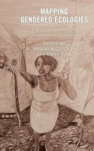 Mapping Gendered Ecologies: Engaging with and beyond Ecowomanism and Ecofeminism