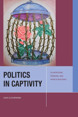 Politics in Captivity: Plantations, Prisons, and World-Building by Lena Zuckerwise