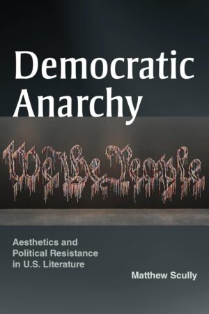 Democratic Anarchy: Aesthetics and Political Resistance in U.S. Literature by Matthew Scully