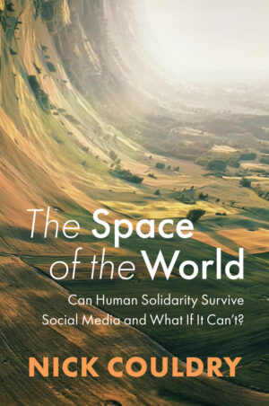 The Space of the World: Can Human Solidarity Survive Social Media and What If It Can't by Nick Couldry