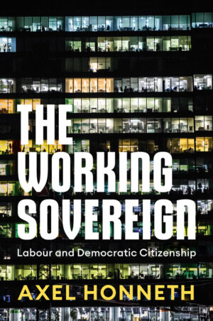 The Working Sovereign: Labour and Democratic Citizenship by Axel Honneth