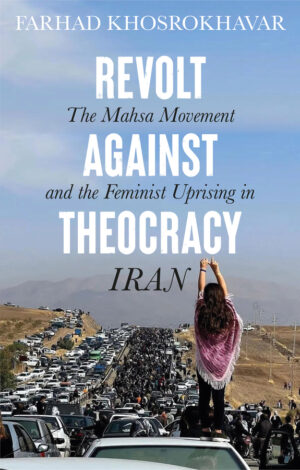 Revolt Against Theocracy: The Mahsa Movement and the Feminist Uprising in Iran by Farhad Khosrokhavar